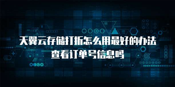 天翼云存储打折怎么用最好的办法查看订单号信息吗