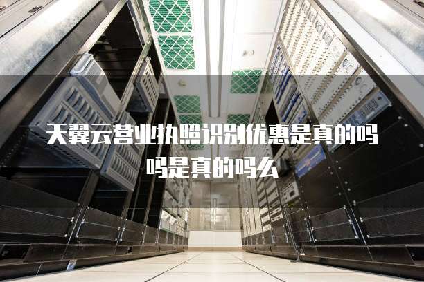 天翼云营业执照识别优惠是真的吗吗是真的吗么