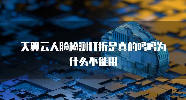 天翼云人脸检测打折是真的吗吗为什么不能用
