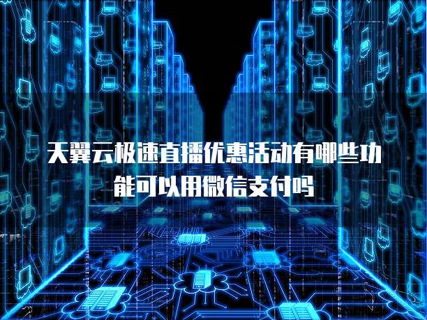 天翼云极速直播优惠活动有哪些功能可以用微信支付吗