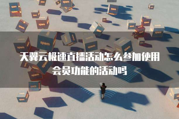 天翼云极速直播活动怎么参加使用会员功能的活动吗