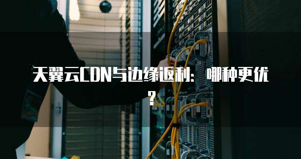 天翼云CDN与边缘返利：哪种更优？