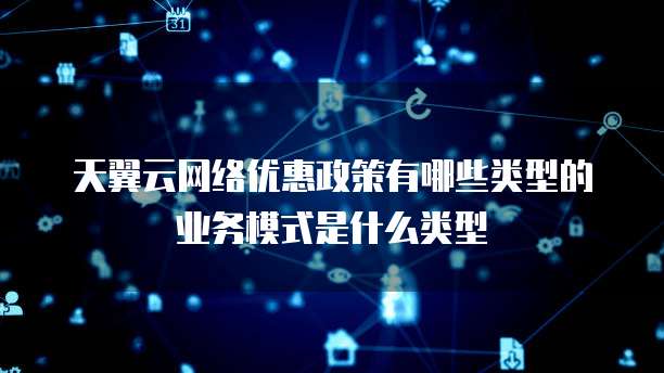 天翼云网络优惠政策有哪些类型的业务模式是什么类型