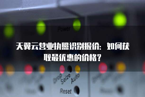 天翼云营业执照识别报价:如何获取最优惠的价格?