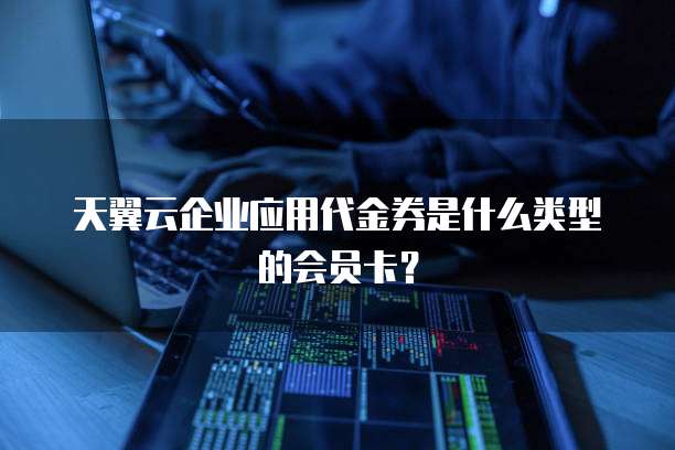 天翼云企业应用代金券是什么类型的会员卡?