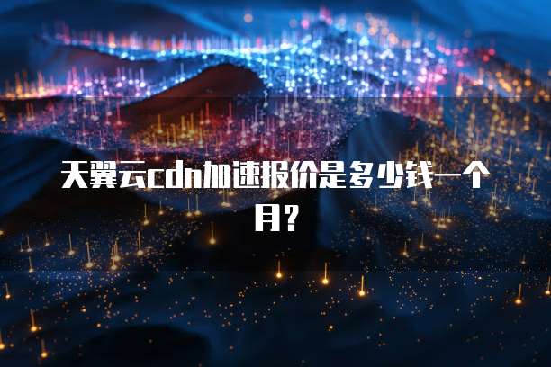 天翼云cdn加速报价是多少钱一个月?