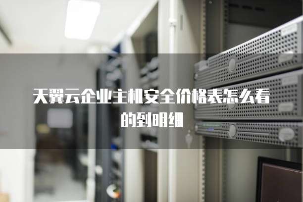 天翼云企业主机安全价格表怎么看的到明细