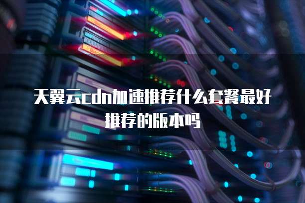 天翼云cdn加速推荐什么套餐最好推荐的版本吗