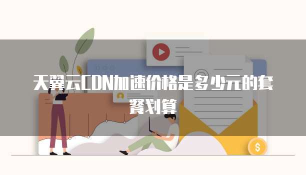天翼云CDN加速价格是多少元的套餐划算