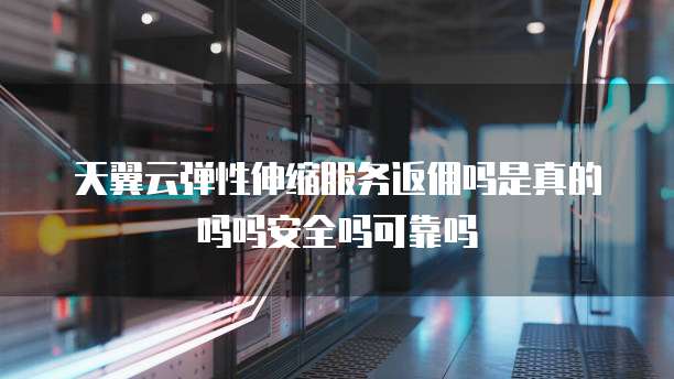 天翼云弹性伸缩服务返佣吗是真的吗吗安全吗可靠吗