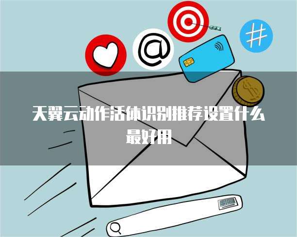 天翼云动作活体识别推荐设置什么最好用