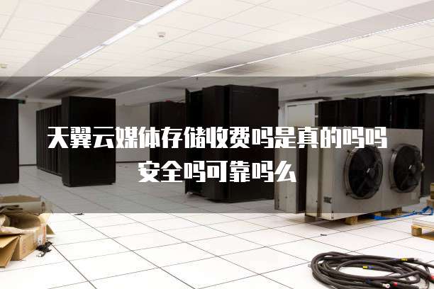 天翼云媒体存储收费吗是真的吗吗安全吗可靠吗么