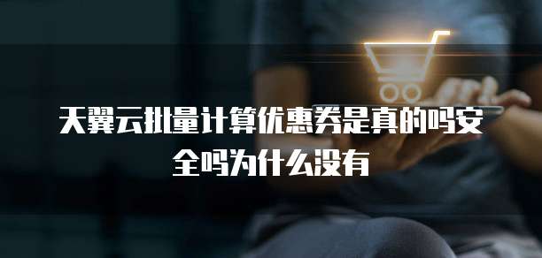 天翼云批量计算优惠券是真的吗安全吗为什么没有