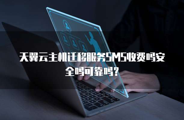天翼云主机迁移服务SMS收费吗安全吗可靠吗？