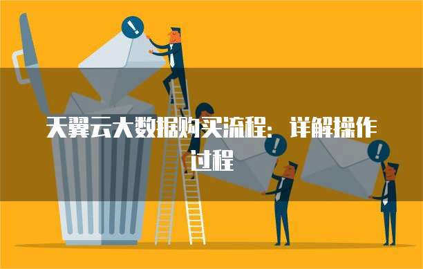 天翼云大数据购买流程:详解操作过程