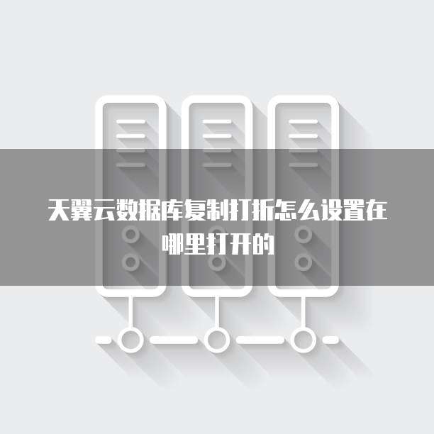 天翼云数据库复制打折怎么设置在哪里打开的