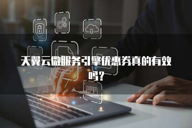 天翼云微服务引擎优惠券真的有效吗?