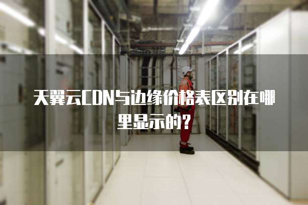 天翼云CDN与边缘价格表区别在哪里显示的?