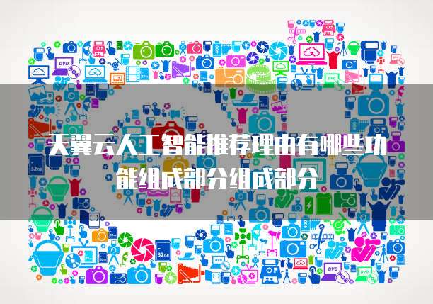 天翼云人工智能推荐理由有哪些功能组成部分组成部分