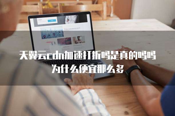 天翼云cdn加速打折吗是真的吗吗为什么便宜那么多