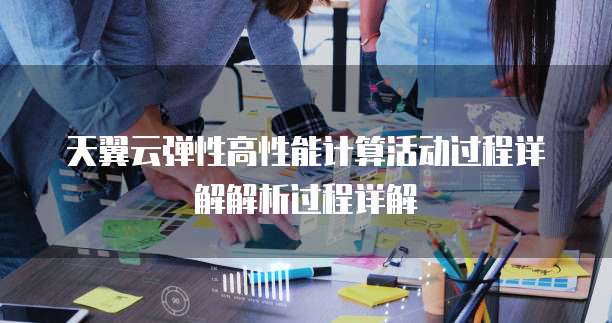 天翼云弹性高性能计算活动过程详解解析过程详解