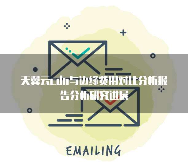 天翼云cdn与边缘费用对比分析报告分析研究进展