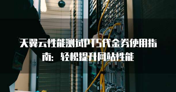 天翼云性能测试PTS代金券使用指南:轻松提升网站性能