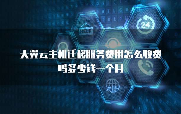 天翼云主机迁移服务费用怎么收费吗多少钱一个月