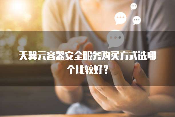 天翼云容器安全服务购买方式选哪个比较好?