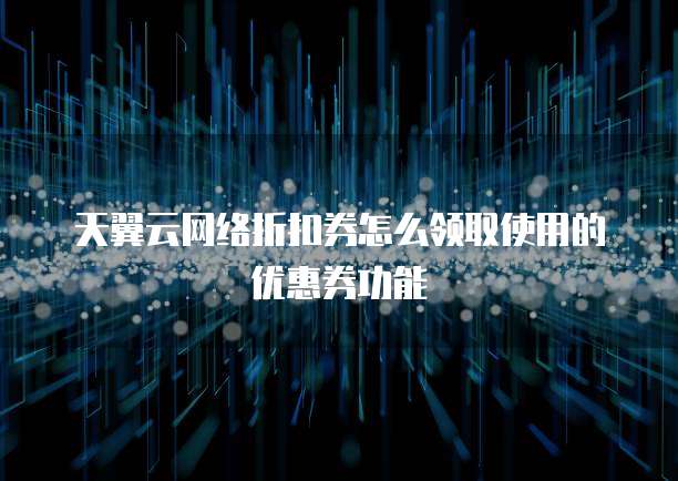 天翼云网络折扣券怎么领取使用的优惠券功能