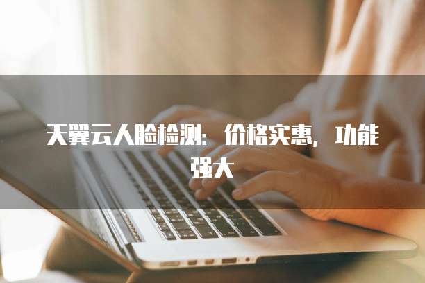 天翼云人脸检测:价格实惠,功能强大