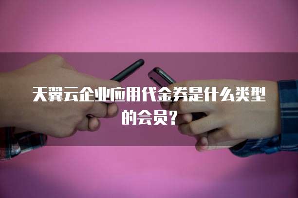 天翼云企业应用代金券是什么类型的会员?