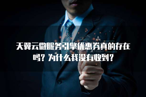天翼云微服务引擎优惠券真的存在吗?为什么我没有收到?