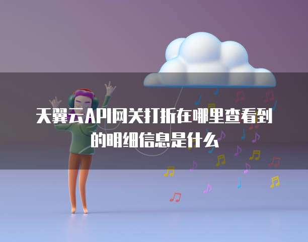 天翼云API网关打折在哪里查看到的明细信息是什么