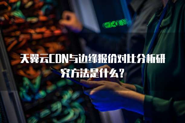 天翼云CDN与边缘报价对比分析研究方法是什么？