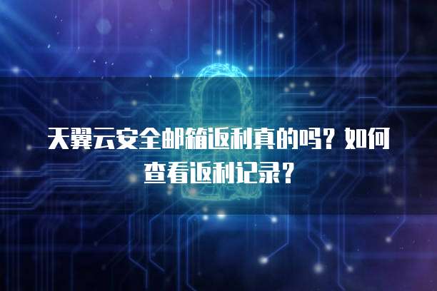 天翼云安全邮箱返利真的吗？如何查看返利记录？