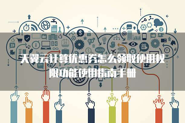 天翼云计算优惠券怎么领取使用权限功能使用指南手册