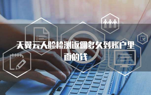 天翼云人脸检测返佣多久到账户里面的钱