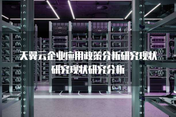 天翼云企业应用政策分析研究现状研究现状研究分析
