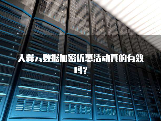天翼云数据加密优惠活动真的有效吗?