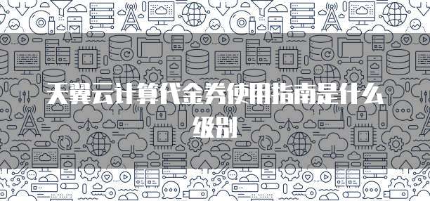 天翼云计算代金券使用指南是什么级别