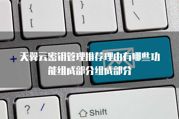 天翼云密钥管理推荐理由有哪些功能组成部分组成部分