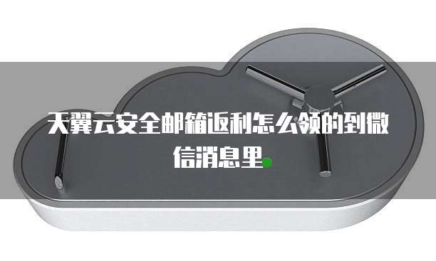 天翼云安全邮箱返利怎么领的到微信消息里