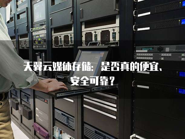 天翼云媒体存储:是否真的便宜、安全可靠?