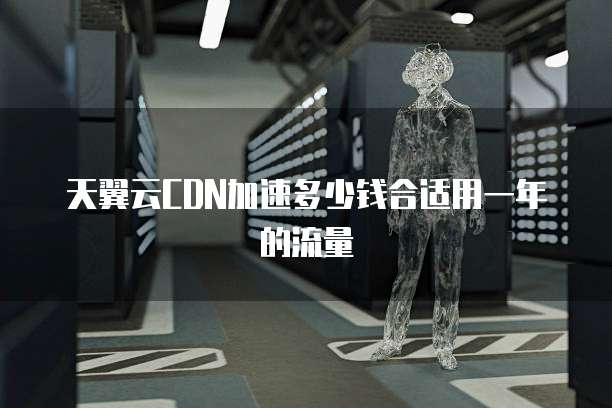 天翼云CDN加速多少钱合适用一年的流量