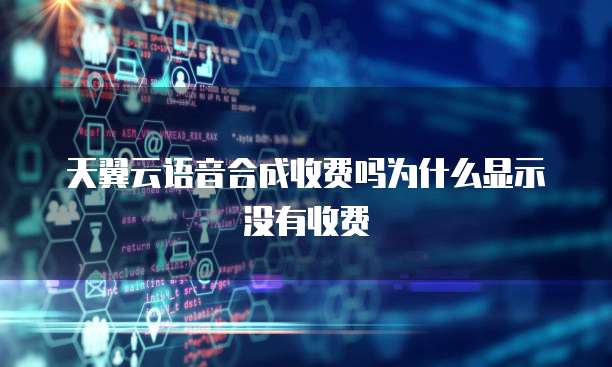 天翼云语音合成收费吗为什么显示没有收费