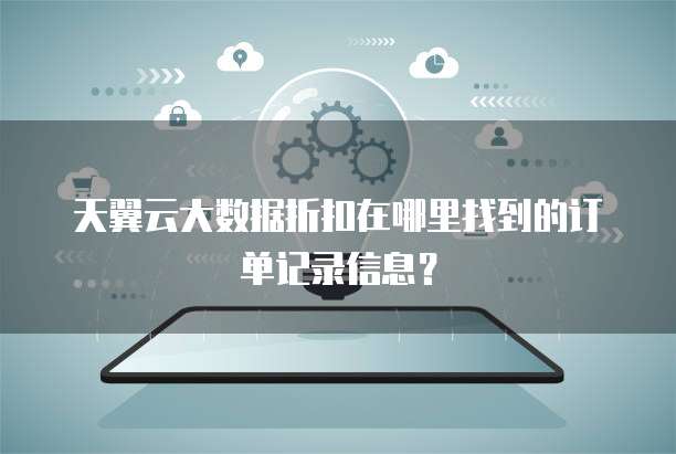 天翼云大数据折扣在哪里找到的订单记录信息?