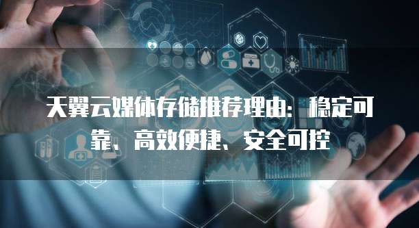 天翼云媒体存储推荐理由:稳定可靠、高效便捷、安全可控