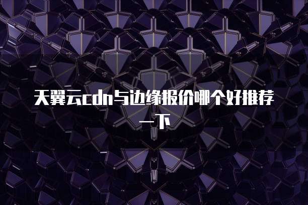 天翼云cdn与边缘报价哪个好推荐一下