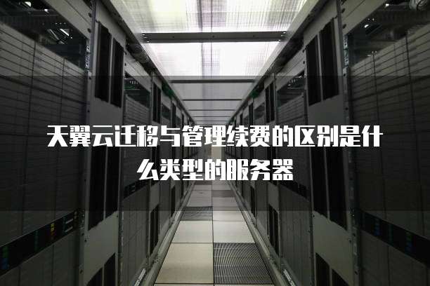 天翼云迁移与管理续费的区别是什么类型的服务器